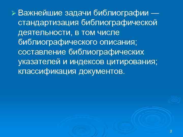 Ø Важнейшие задачи библиографии — стандартизация библиографической деятельности, в том числе библиографического описания; составление