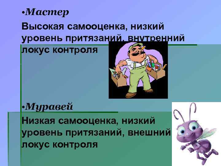  • Мастер Высокая самооценка, низкий уровень притязаний, внутренний локус контроля • Муравей Низкая