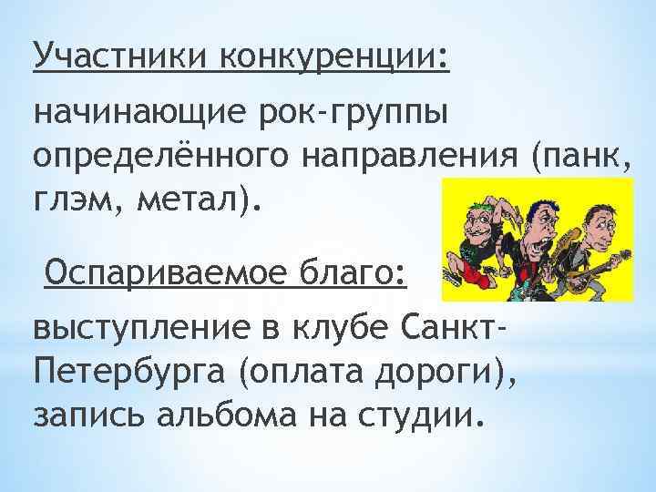 Участники конкуренции: начинающие рок-группы определённого направления (панк, глэм, метал). Оспариваемое благо: выступление в клубе