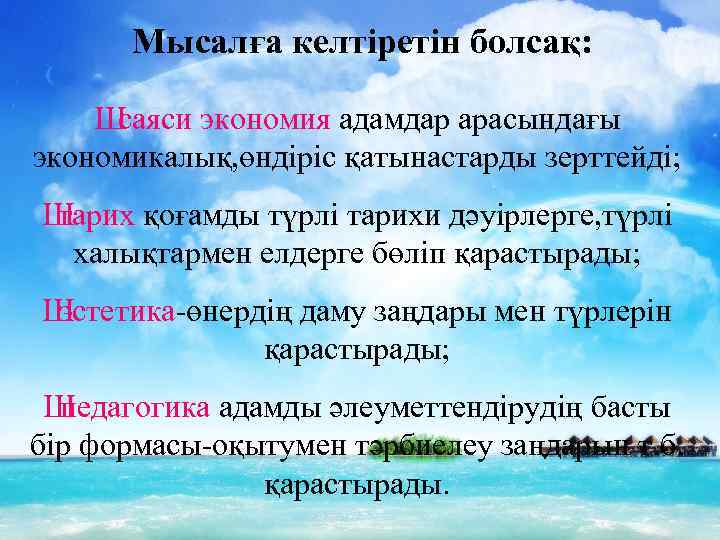 Мысалға келтіретін болсақ: Ш саяси экономия адамдар арасындағы экономикалық, өндіріс қатынастарды зерттейді; Ш тарих