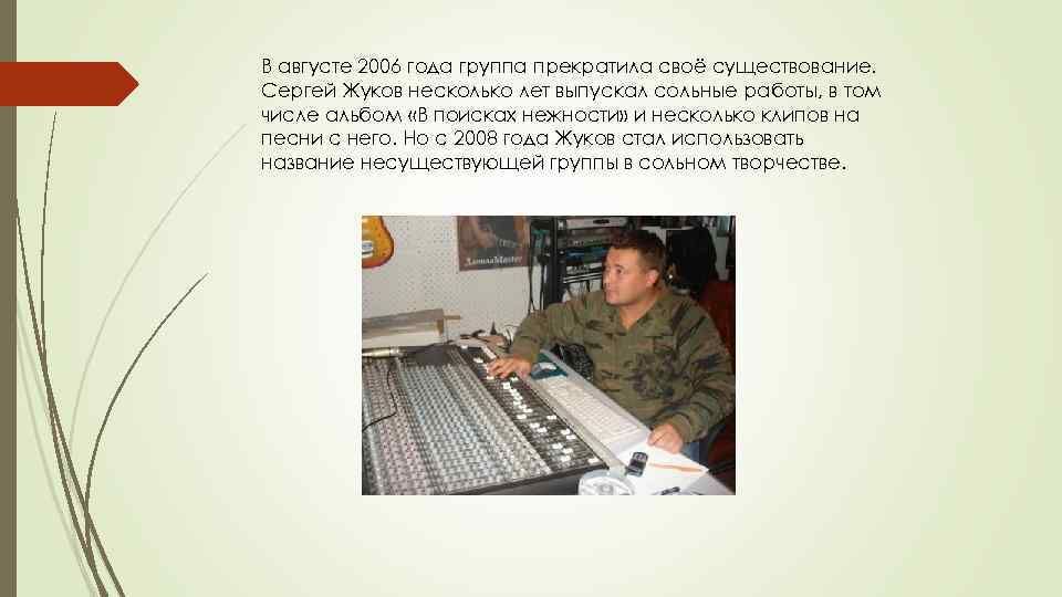 В августе 2006 года группа прекратила своё существование. Сергей Жуков несколько лет выпускал сольные