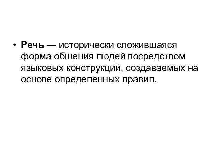  • Речь — исторически сложившаяся форма общения людей посредством языковых конструкций, создаваемых на