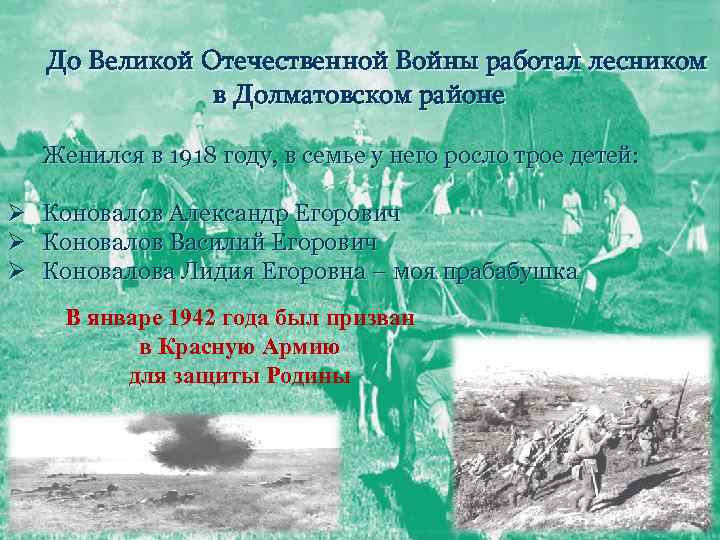 До Великой Отечественной Войны работал лесником в Долматовском районе Женился в 1918 году, в