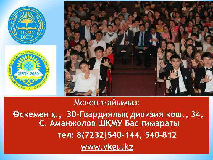Мекен-жайымыз: Өскемен қ. , 30 -Гвардиялық дивизия көш. , 34, С. Аманжолов ШҚМУ Бас