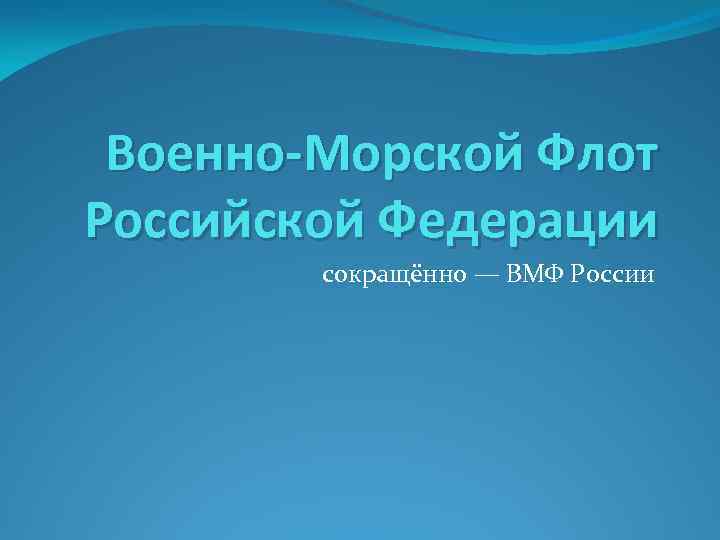 Военно-Морской Флот Российской Федерации сокращённо — ВМФ России 