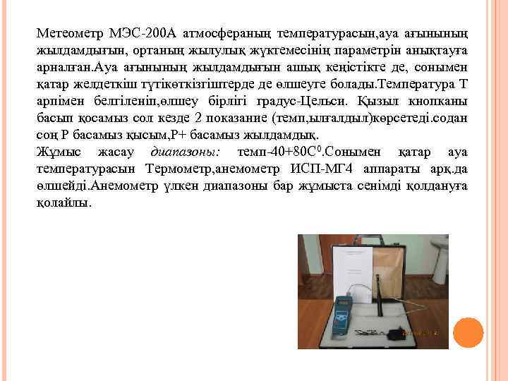 Метеометр МЭС-200 А атмосфераның температурасын, ауа ағынының жылдамдығын, ортаның жылулық жүктемесінің параметрін анықтауға арналған.