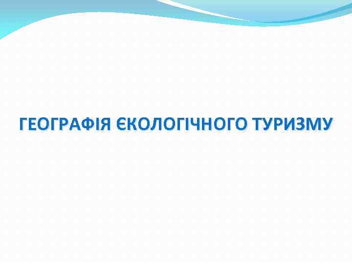 ГЕОГРАФІЯ ЄКОЛОГІЧНОГО ТУРИЗМУ 