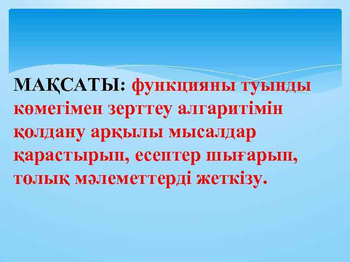 МАҚСАТЫ: функцияны туынды көмегімен зерттеу алгаритімін қолдану арқылы мысалдар қарастырып, есептер шығарып, толық мәлеметтерді