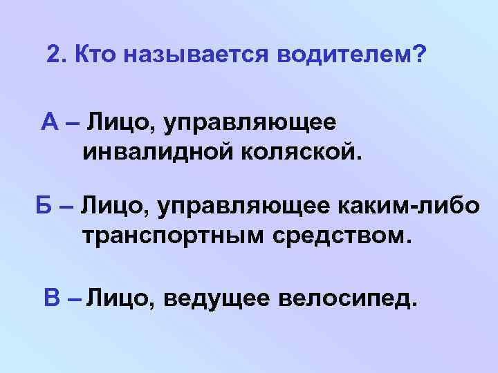 2. Кто называется водителем? А – Лицо, управляющее инвалидной коляской. Б – Лицо, управляющее