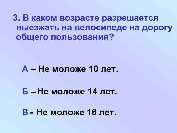 3. В каком возрасте разрешается выезжать на велосипеде на дорогу общего пользования? А –