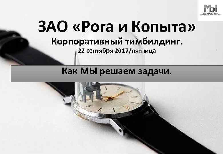 ЗАО «Рога и Копыта» Корпоративный тимбилдинг. 22 сентября 2017/пятница Как МЫ решаем задачи. 