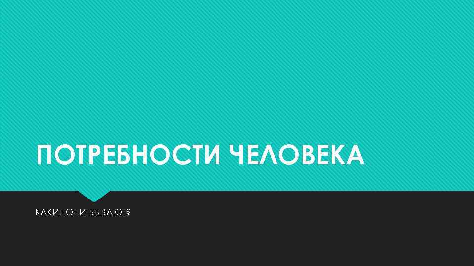 ПОТРЕБНОСТИ ЧЕЛОВЕКА КАКИЕ ОНИ БЫВАЮТ? 