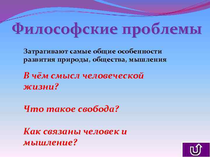 Философские проблемы Затрагивают самые общие особенности развития природы, общества, мышления В чём смысл человеческой