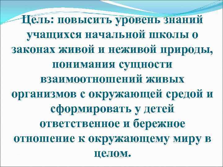 Цель: повысить уровень знаний учащихся начальной школы о законах живой и неживой природы, понимания