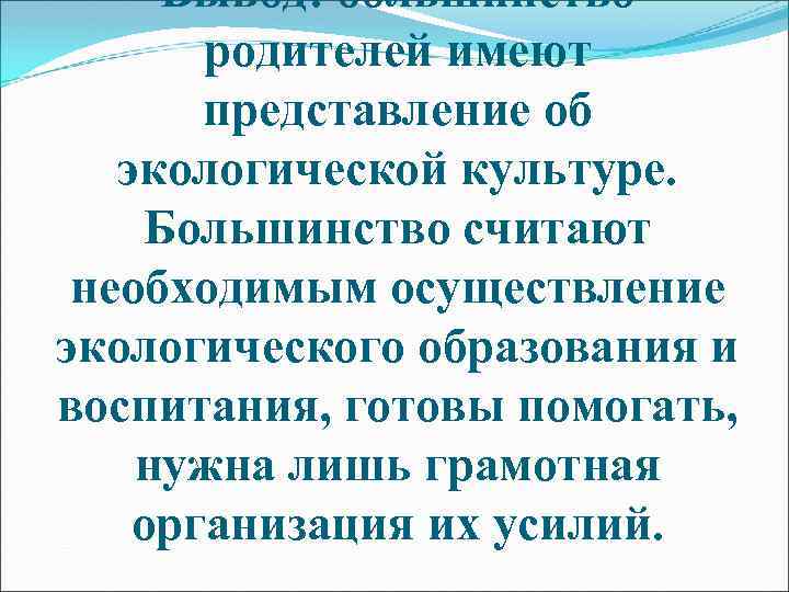 Вывод: большинство родителей имеют представление об экологической культуре. Большинство считают необходимым осуществление экологического образования