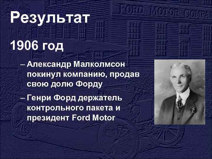 Результат 1906 год – Александр Малколмсон покинул компанию, продав свою долю Форду – Генри
