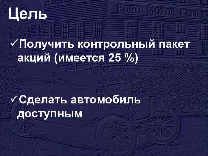 Цель üПолучить контрольный пакет акций (имеется 25 %) üСделать автомобиль доступным 