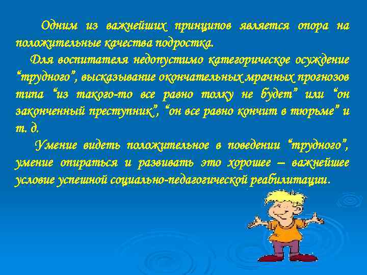 Одним из важнейших принципов является опора на положительные качества подростка. Для воспитателя недопустимо категорическое