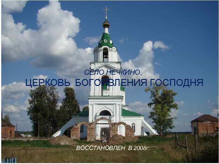 СЕЛО НЕЧКИНО, ЦЕРКОВЬ БОГОЯВЛЕНИЯ ГОСПОДНЯ ВОССТАНОВЛЕН В 2008 Г. 