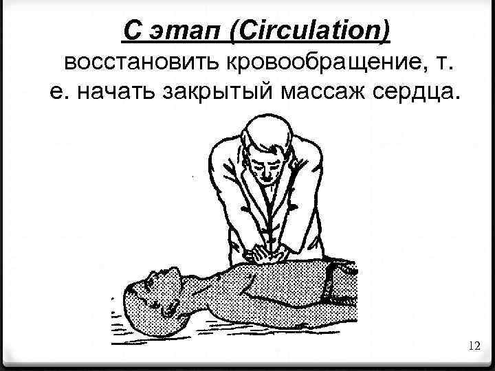 C этап (Circulation) восстановить кровообращение, т. е. начать закрытый массаж сердца. 12 