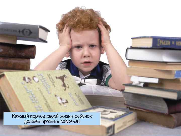Каждый период своей жизни ребенок должен прожить вовремя! 