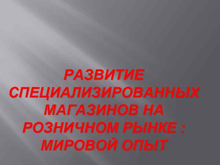 РАЗВИТИЕ СПЕЦИАЛИЗИРОВАННЫХ МАГАЗИНОВ НА РОЗНИЧНОМ РЫНКЕ : МИРОВОЙ ОПЫТ 