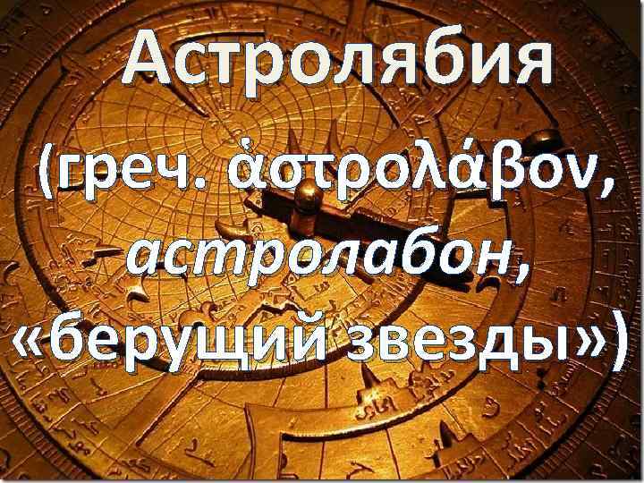 Астролябия (греч. ἁστρολάβον, астролабон, «берущий звезды» ) 