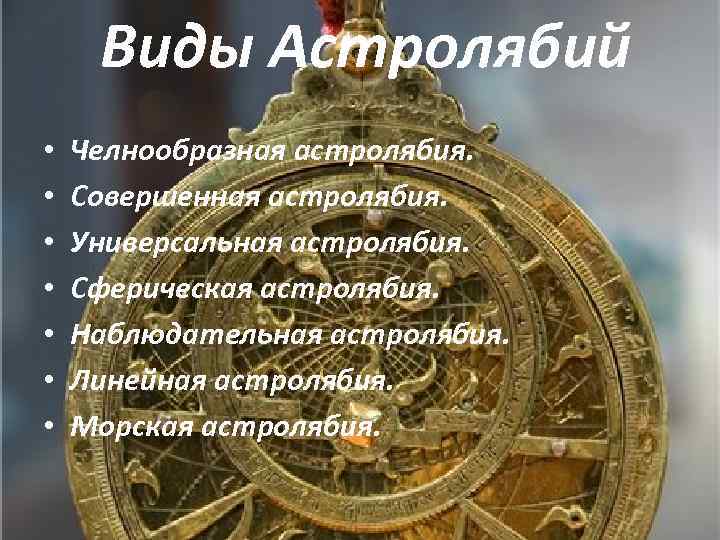 Виды Астролябий • • Челнообразная астролябия. Совершенная астролябия. Универсальная астролябия. Сферическая астролябия. Наблюдательная астролябия.