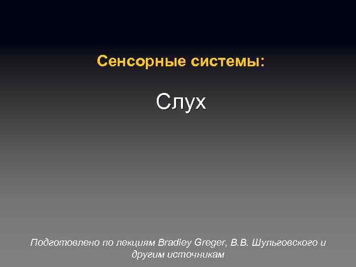 Сенсорные системы: Слух Подготовлено по лекциям Bradley Greger, В. В. Шульговского и другим источникам
