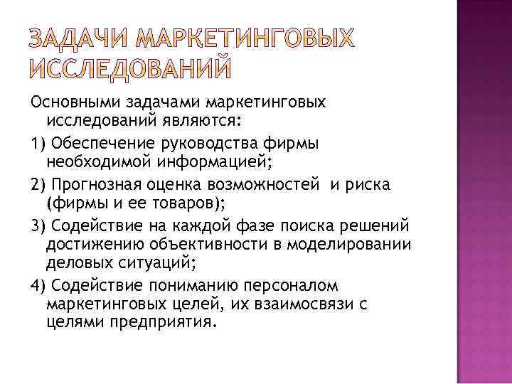 Основными задачами маркетинговых исследований являются: 1) Обеспечение руководства фирмы необходимой информацией; 2) Прогнозная оценка