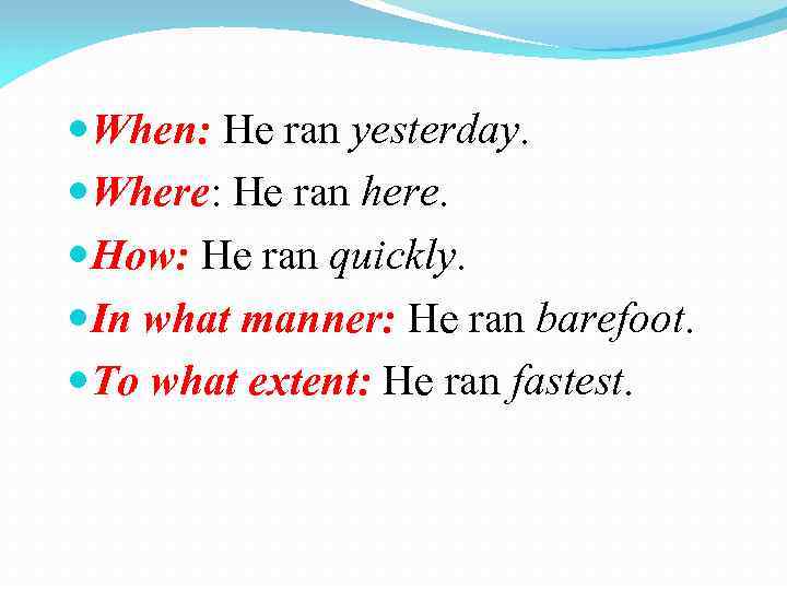  When: He ran yesterday. Where: He ran here. How: He ran quickly. In