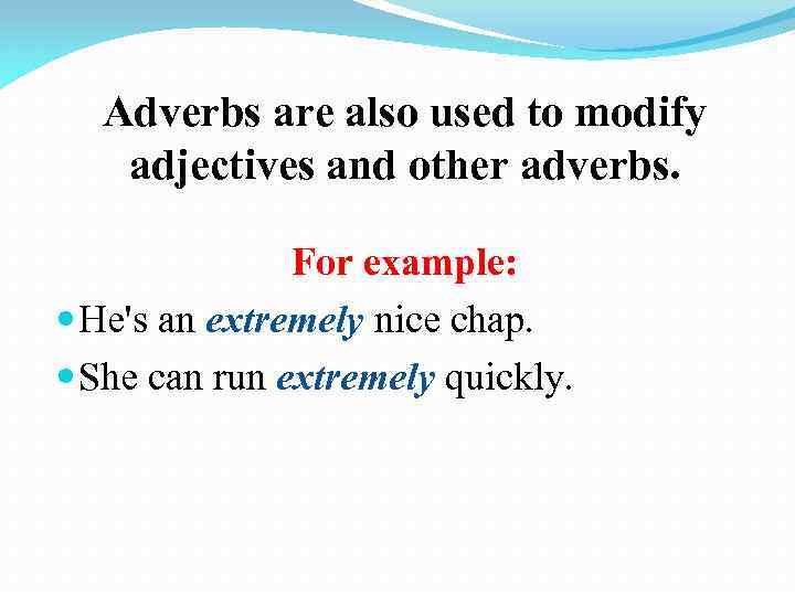 Adverbs are also used to modify adjectives and other adverbs. For example: He's an