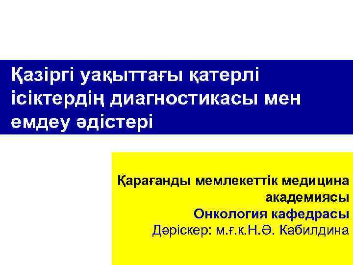 Қазіргі уақыттағы қатерлі ісіктердің диагностикасы мен емдеу әдістері Қарағанды мемлекеттік медицина академиясы Онкология кафедрасы