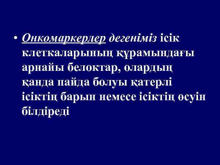  • Онкомаркерлер дегеніміз ісік клеткаларының құрамындағы арнайы белоктар, олардың қанда пайда болуы қатерлі