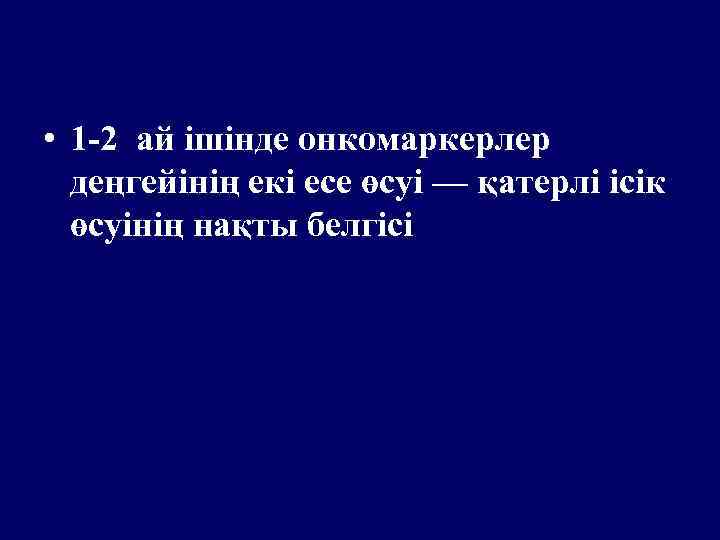  • 1 -2 ай ішінде онкомаркерлер деңгейінің екі есе өсуі — қатерлі ісік