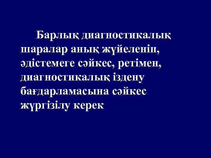 Барлық диагностикалық шаралар анық жүйеленіп, әдістемеге сәйкес, ретімен, диагностикалық іздену бағдарламасына сәйкес жүргізілу керек