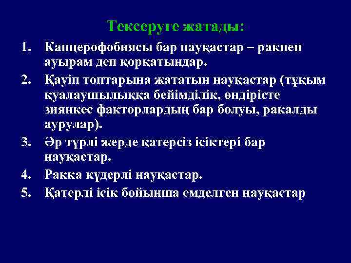 Тексеруге жатады: 1. Канцерофобиясы бар науқастар – ракпен ауырам деп қорқатындар. 2. Қауіп топтарына