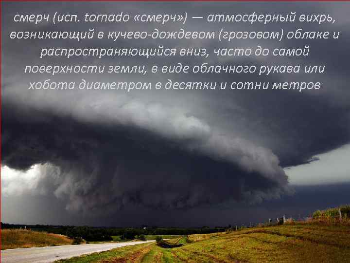 смерч (исп. tornado «смерч» ) — атмосферный вихрь, возникающий в кучево-дождевом (грозовом) облаке и