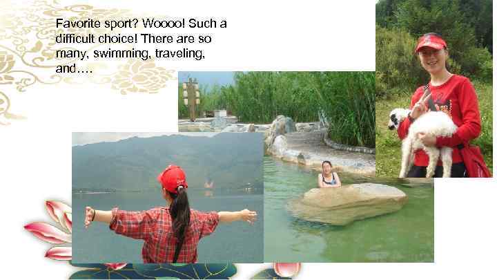 Favorite sport? Woooo! Such a difficult choice! There are so many, swimming, traveling, and….