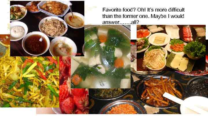 Favorite food? Oh! It’s more difficult than the former one. Maybe I would answer…….