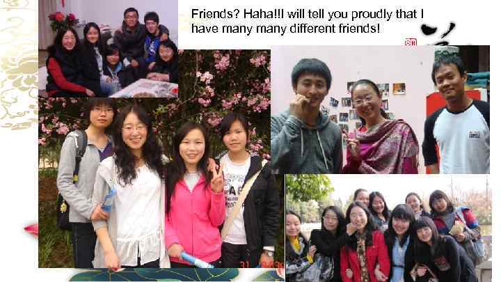 Friends? Haha!!I will tell you proudly that I have many different friends! 