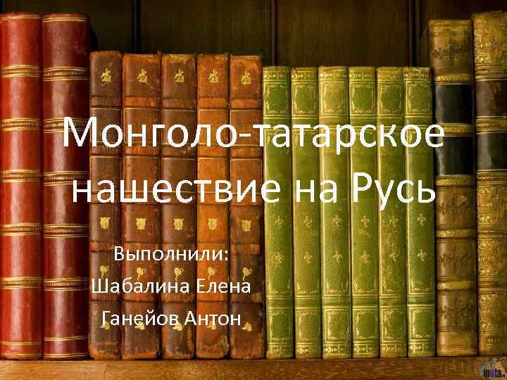 Монголо-татарское нашествие на Русь Выполнили: Шабалина Елена Ганейов Антон 