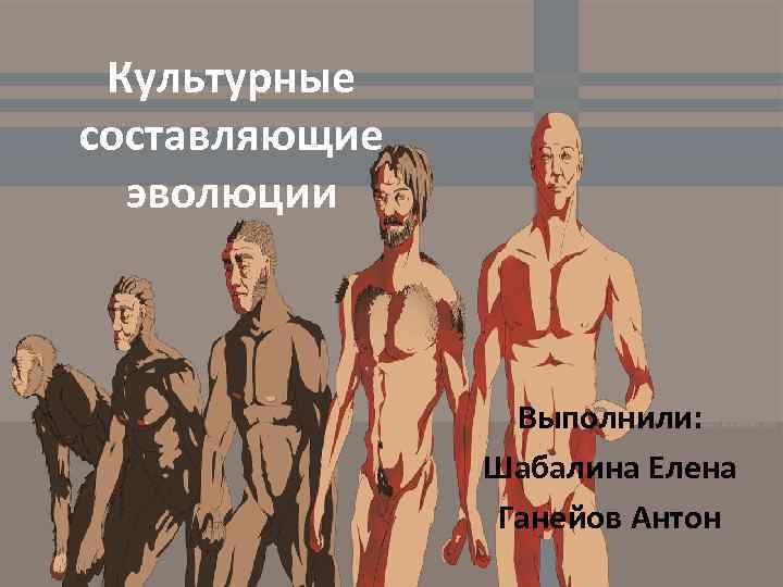 Культурные составляющие эволюции Выполнили: Шабалина Елена Ганейов Антон 
