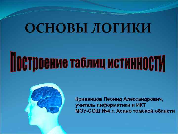 ОСНОВЫ ЛОГИКИ Кривенцов Леонид Александрович, учитель информатики и ИКТ МОУ-СОШ № 4 г. Асино