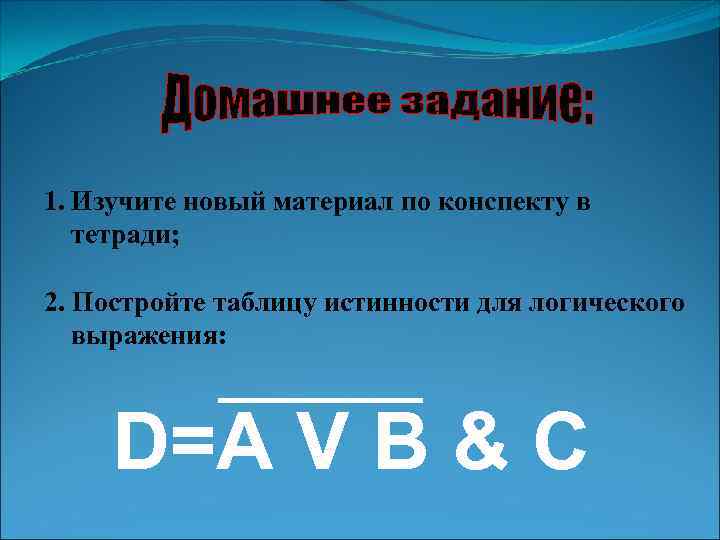1. Изучите новый материал по конспекту в тетради; 2. Постройте таблицу истинности для логического