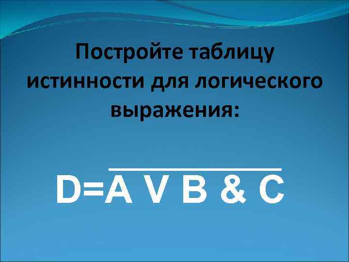 Постройте таблицу истинности для логического выражения: D=А V B & C 