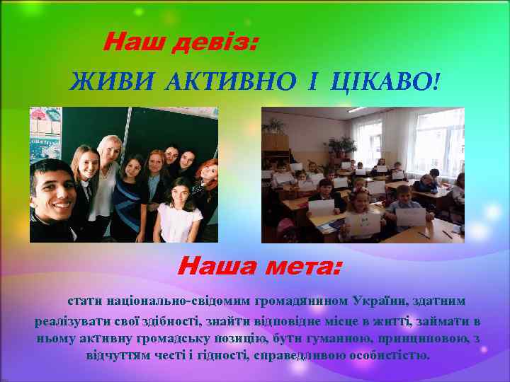 Наш девіз: ЖИВИ АКТИВНО І ЦІКАВО! Наша мета: стати національно-свідомим громадянином України, здатним реалізувати