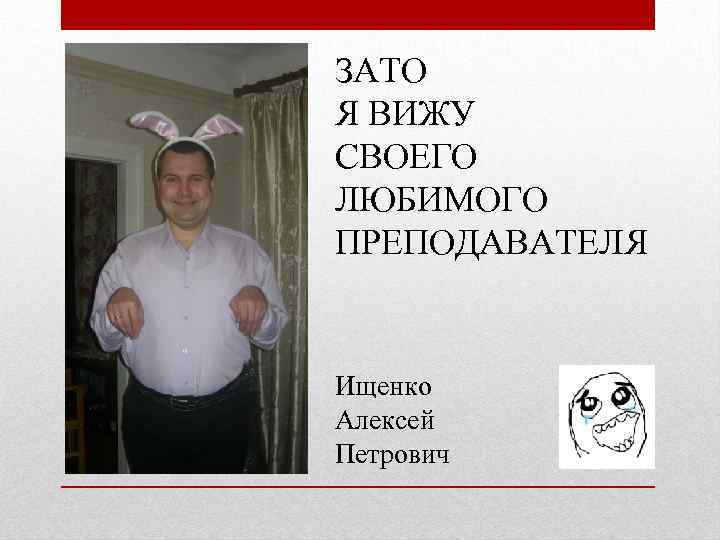 ЗАТО Я ВИЖУ СВОЕГО ЛЮБИМОГО ПРЕПОДАВАТЕЛЯ Ищенко Алексей Петрович 