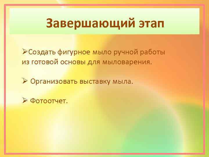 Завершающий этап ØСоздать фигурное мыло ручной работы из готовой основы для мыловарения. Ø Организовать