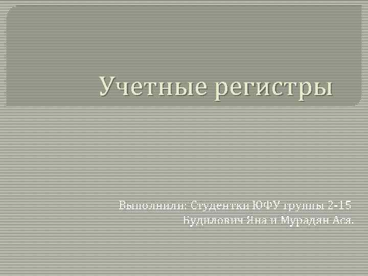 Учетные регистры Выполнили: Студентки ЮФУ группы 2 -15 Будилович Яна и Мурадян Ася. 